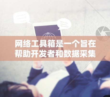 网络工具箱是一个旨在帮助开发者和数据采集者优化和自动化网络操作的工具集合。以下是网络工具箱的最新版本推荐，涵盖网站优化、数据采集、自动化测试、监控和自动化开发等多个方面