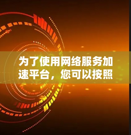 为了使用网络服务加速平台，您可以按照以下步骤进行