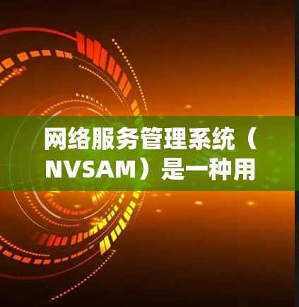 网络服务管理系统（NVSAM）是一种用于管理网络设备和网络服务的综合工具，广泛应用于现代网络环境。以下是对该领域的详细介绍