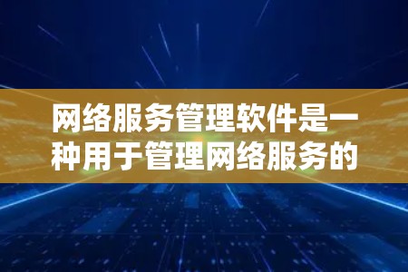 网络服务管理软件是一种用于管理网络服务的软件，帮助用户高效地管理服务器、网络设备、用户等，并进行监控和安全分析。以下是对该软件的详细介绍和使用方法