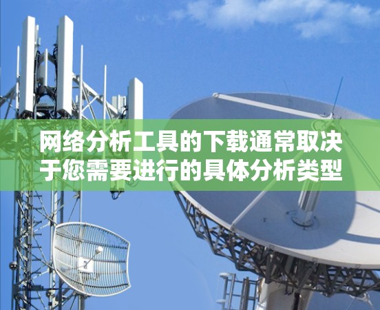 网络分析工具的下载通常取决于您需要进行的具体分析类型和需求。以下是一些常见的网络分析工具及其下载链接，供您参考