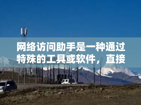 网络访问助手是一种通过特殊的工具或软件，直接访问网络资源的设备或软件，通常包括浏览器、云服务器、文件存储等。它能够帮助用户轻松地访问网络上的各种资料，无需手动打开浏览器或其他程序
