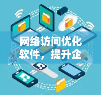 网络访问优化软件，提升企业网络效率的全新解决方案