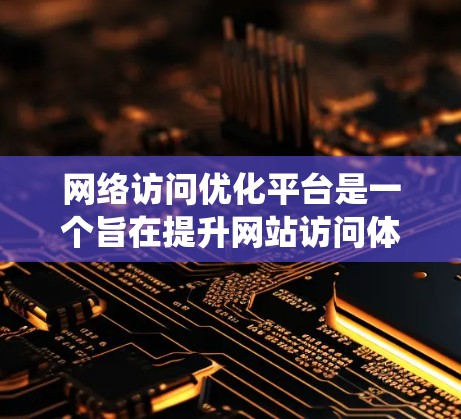 网络访问优化平台是一个旨在提升网站访问体验的系统或工具，帮助网站在各种情况下都能访问良好，包括不同设备、不同访问频率和时间。以下是对该主题的详细介绍