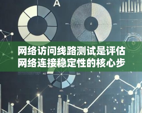 网络访问线路测试是评估网络连接稳定性的核心步骤，涵盖了多个方面，确保网络设备正常运行。以下是详细的步骤和注意事项
