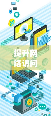 提升网络访问效率是一个系统性的过程，涉及多个环节和工具的使用。以下是一个清晰的网络访问提升方案，分步骤说明如何实现这一目标