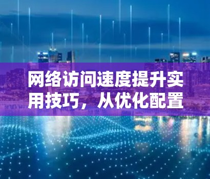 网络访问速度提升实用技巧，从优化配置到智能管理