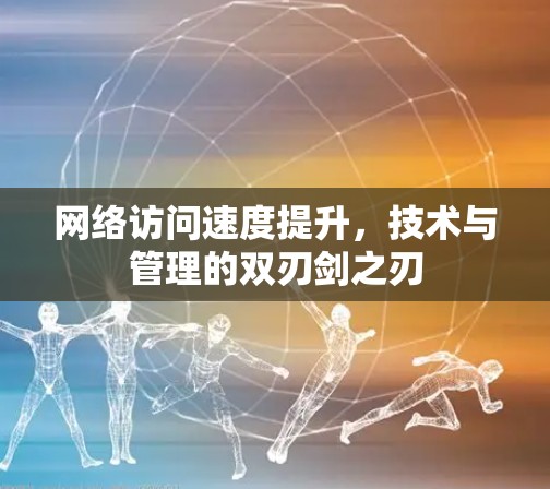 网络访问速度提升，技术与管理的双刃剑之刃
