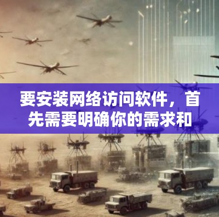 要安装网络访问软件，首先需要明确你的需求和目标。以下是一些步骤性的建议，帮助你选择并安装合适的工具