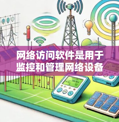 网络访问软件是用于监控和管理网络设备的工具，旨在帮助用户了解网络流量、设备访问情况，并进行安全和性能监控。以下是关于网络访问软件的详细总结