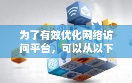 为了有效优化网络访问平台，可以从以下几个关键方面进行系统性分析和改进