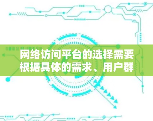 网络访问平台的选择需要根据具体的需求、用户群体以及使用的场景来决定。以下是一些常见的网络访问平台推荐，每个平台都有其独特的特点和适用场景