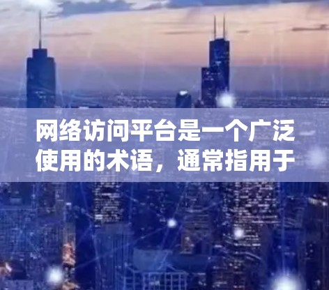 网络访问平台是一个广泛使用的术语，通常指用于远程访问计算机系统的工具或平台。以下是一些常见的网络访问平台及其特点