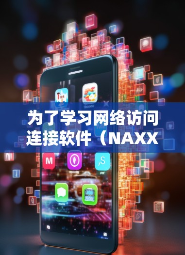 为了学习网络访问连接软件（NAXX）的使用方法，可以按照以下步骤进行