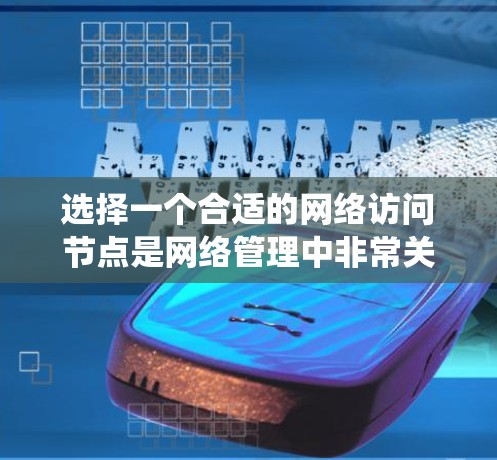 选择一个合适的网络访问节点是网络管理中非常关键的一环。以下是一个结构化的指南，帮助您系统地评估和选择访问节点