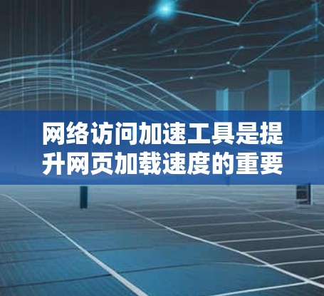 网络访问加速工具是提升网页加载速度的重要工具，可以帮助服务器和用户优化网络性能。以下是一步步的指南，帮助你学习和使用这些工具