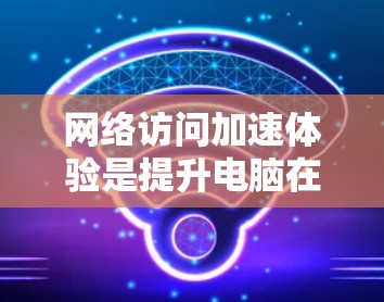 网络访问加速体验是提升电脑在网络环境中访问网页和下载资源效率的关键因素。以下是对这一主题的详细介绍