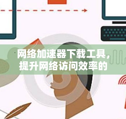 网络加速器下载工具，提升网络访问效率的优质选择