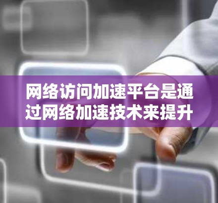 网络访问加速平台是通过网络加速技术来提升网络访问速度的工具。以下是对该主题的总结和分步指南