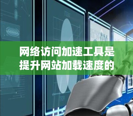 网络访问加速工具是提升网站加载速度的重要工具。以下是针对Netty 6的详细评测