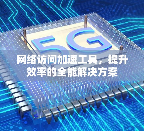 网络访问加速工具，提升效率的全能解决方案