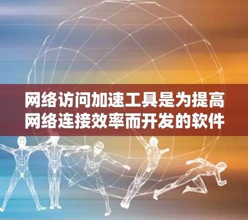 网络访问加速工具是为提高网络连接效率而开发的软件或硬件解决方案，旨在优化服务器与客户端之间的数据传输。以下是对这些工具的系统介绍