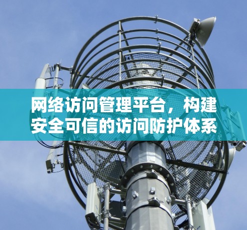 网络访问管理平台，构建安全可信的访问防护体系