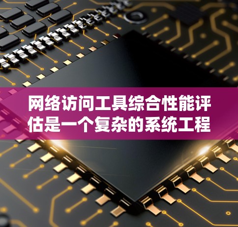 网络访问工具综合性能评估是一个复杂的系统工程，涉及多个方面，从性能到用户体验，再到安全性和扩展性。为了全面评估网络访问工具的综合性能，可以按照以下步骤进行