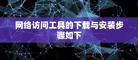 网络访问工具的下载与安装步骤如下