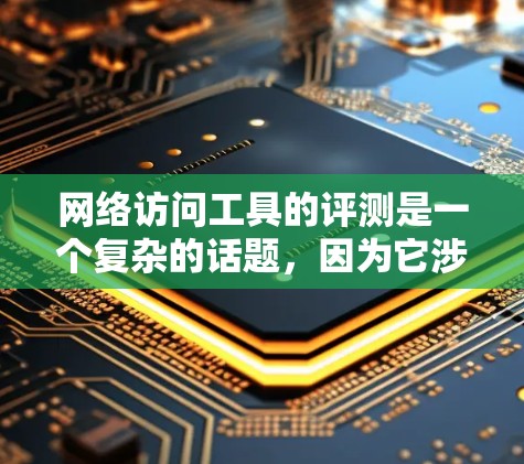 网络访问工具的评测是一个复杂的话题，因为它涉及到技术、安全性和用户需求等多个方面。以下是一个综合性的评测框架，供您参考