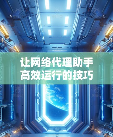 让网络代理助手高效运行的技巧与指南