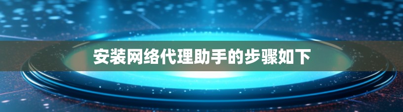 安装网络代理助手的步骤如下