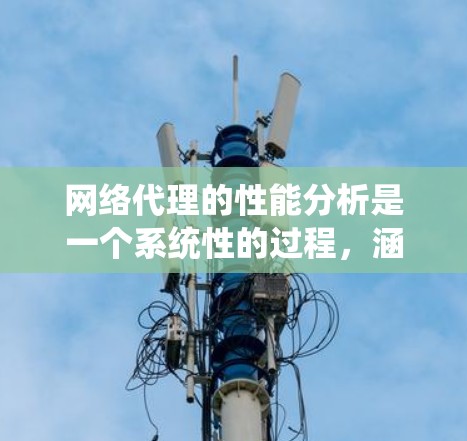 网络代理的性能分析是一个系统性的过程，涵盖了多个关键方面，从功能模块到测试方法，再到结果呈现和优化措施。以下是对网络代理性能分析的详细总结