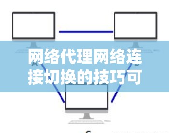 网络代理网络连接切换的技巧可以通过以下步骤进行系统性学习和实践