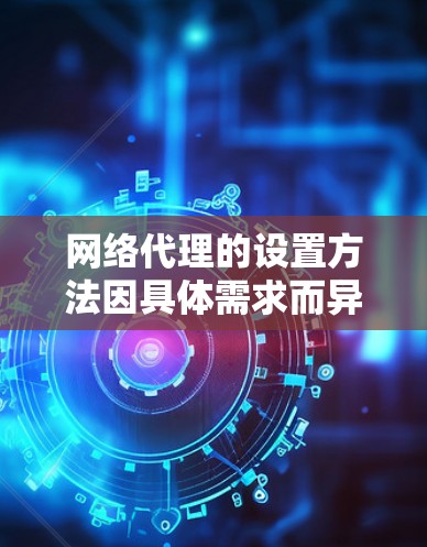 网络代理的设置方法因具体需求而异，通常需要根据设备、目标服务器、协议等进行配置。以下是一些常见的网络代理设置方法，帮助你了解如何配置网络代理