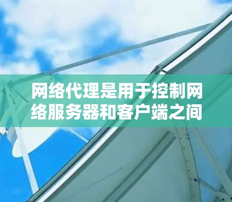 网络代理是用于控制网络服务器和客户端之间的数据传输的软件工具。以下是网络代理设置的详细步骤