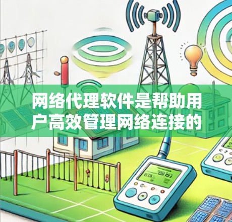 网络代理软件是帮助用户高效管理网络连接的工具，适用于多种场景。以下是一些推荐的网络代理软件，并结合其适用场景和功能，帮助用户做出最佳选择
