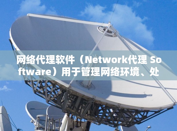 网络代理软件（Network代理 Software）用于管理网络环境、处理日志、监控服务器状态等，是网络安全和云服务中不可或缺的一部分。以下是一些常见的网络代理软件及其特点