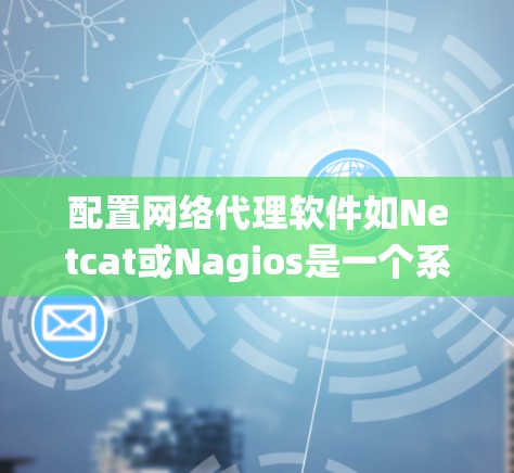 配置网络代理软件如Netcat或Nagios是一个系统工程，涉及多个步骤和注意事项。以下是详细的步骤指南