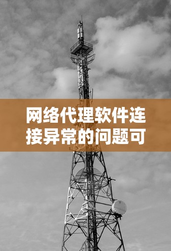网络代理软件连接异常的问题可以通过以下步骤逐步排查和解决