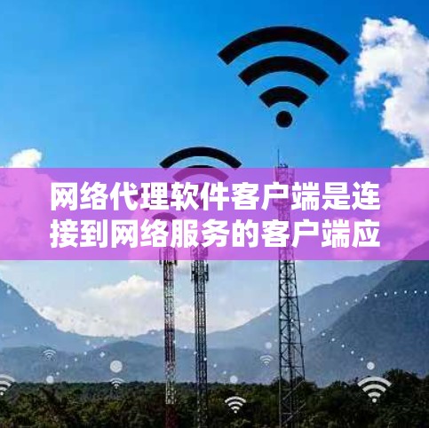 网络代理软件客户端是连接到网络服务的客户端应用程序，用于高效访问网络资源。以下是对该主题的详细总结和解释