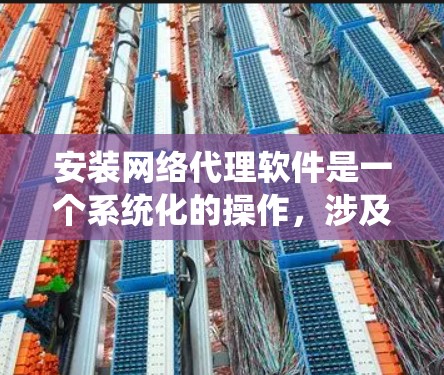 安装网络代理软件是一个系统化的操作，涉及多个步骤和工具。以下是一个清晰、分步的安装教程，帮助你顺利安装网络代理软件