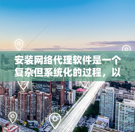 安装网络代理软件是一个复杂但系统化的过程，以下是一步步的指南，帮助您顺利完成安装