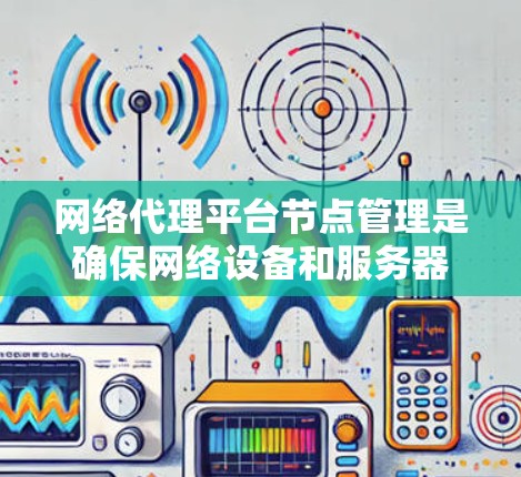 网络代理平台节点管理是确保网络设备和服务器正常运行的关键步骤。以下是对网络代理平台节点管理的详细指南