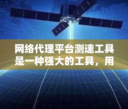 网络代理平台测速工具是一种强大的工具，用于测试网络性能以优化网络设备和解决网络问题。以下是对该工具的详细总结