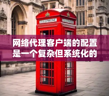 网络代理客户端的配置是一个复杂但系统化的过程，涉及多个步骤和工具的使用。以下是一个分步指南，帮助你系统地完成配置