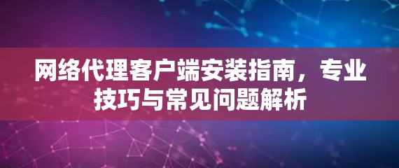 网络代理客户端安装指南，专业技巧与常见问题解析
