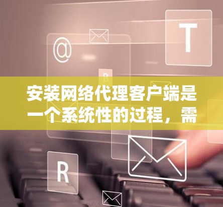 安装网络代理客户端是一个系统性的过程，需要遵循以下步骤以确保成功