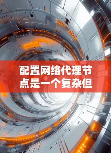 配置网络代理节点是一个复杂但重要的步骤，涉及多个参数和工具的使用。以下是一步步的指南，帮助您成功配置网络代理节点