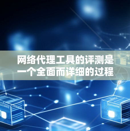 网络代理工具的评测是一个全面而详细的过程，帮助用户评估不同工具的适用性、性能和特点。以下是对这些工具的总结和建议